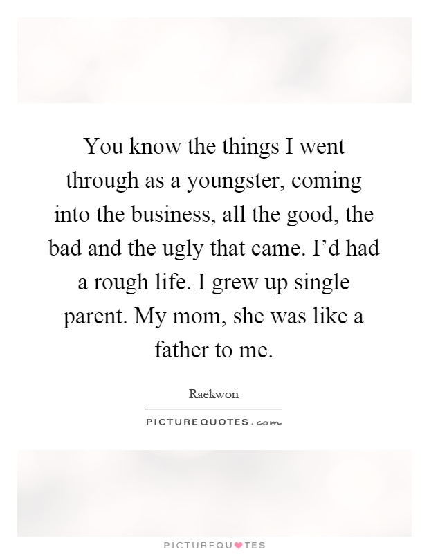 You know the things I went through as a youngster, coming into the business, all the good, the bad and the ugly that came. I'd had a rough life. I grew up single parent. My mom, she was like a father to me Picture Quote #1