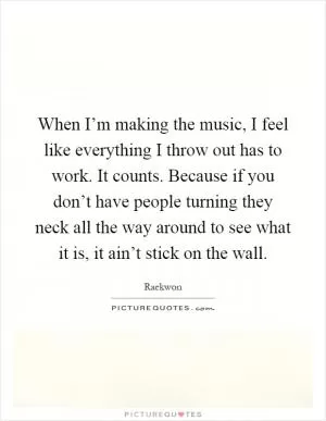 When I’m making the music, I feel like everything I throw out has to work. It counts. Because if you don’t have people turning they neck all the way around to see what it is, it ain’t stick on the wall Picture Quote #1
