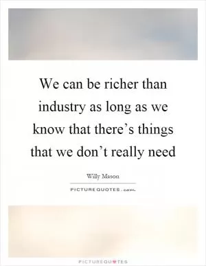 We can be richer than industry as long as we know that there’s things that we don’t really need Picture Quote #1