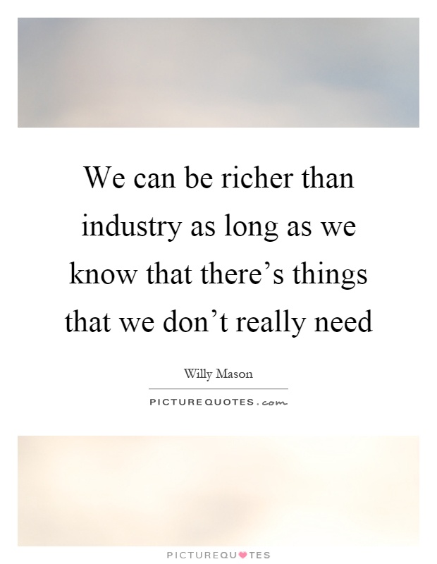 We can be richer than industry as long as we know that there's things that we don't really need Picture Quote #1