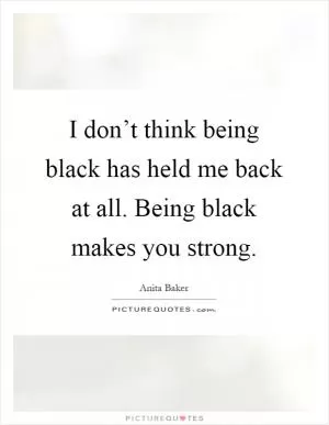 I don’t think being black has held me back at all. Being black makes you strong Picture Quote #1