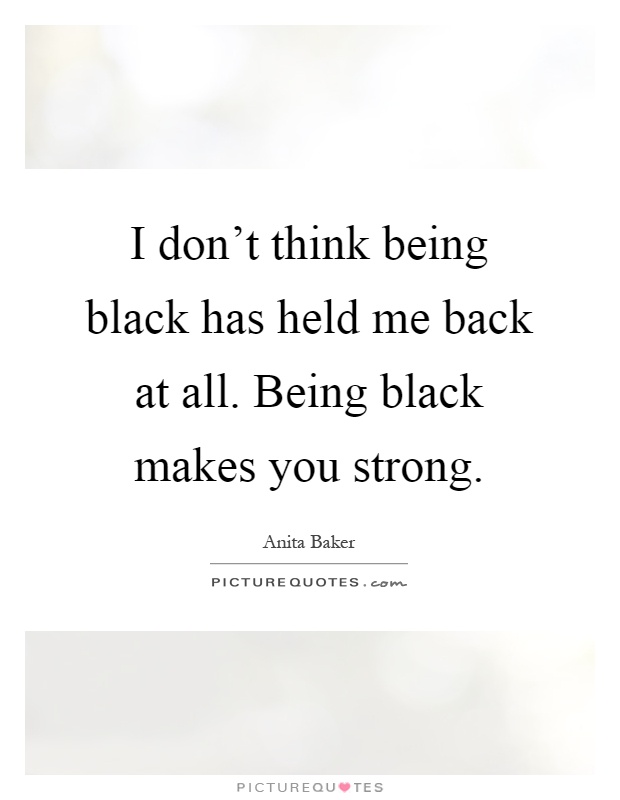 I don't think being black has held me back at all. Being black makes you strong Picture Quote #1