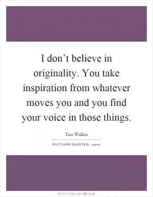 I don’t believe in originality. You take inspiration from whatever moves you and you find your voice in those things Picture Quote #1