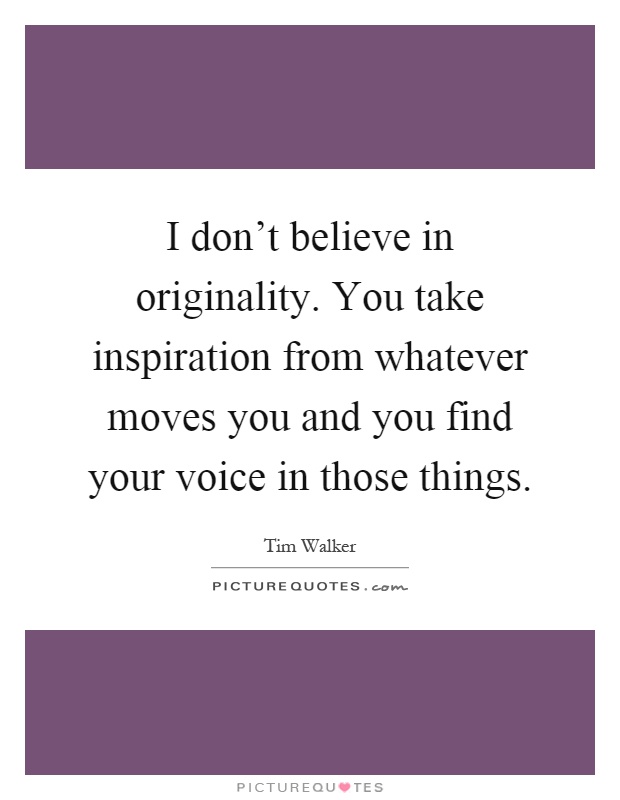 I don't believe in originality. You take inspiration from whatever moves you and you find your voice in those things Picture Quote #1