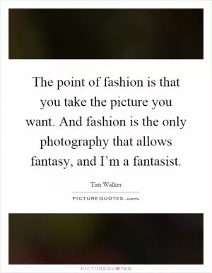 The point of fashion is that you take the picture you want. And fashion is the only photography that allows fantasy, and I’m a fantasist Picture Quote #1