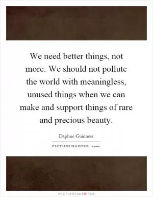 We need better things, not more. We should not pollute the world with meaningless, unused things when we can make and support things of rare and precious beauty Picture Quote #1