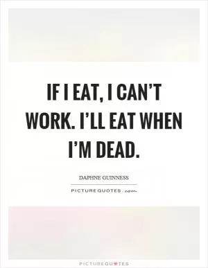 If I eat, I can’t work. I’ll eat when I’m dead Picture Quote #1