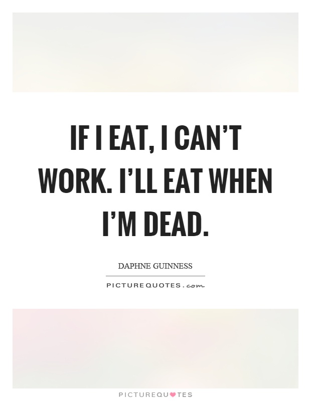 If I eat, I can't work. I'll eat when I'm dead Picture Quote #1