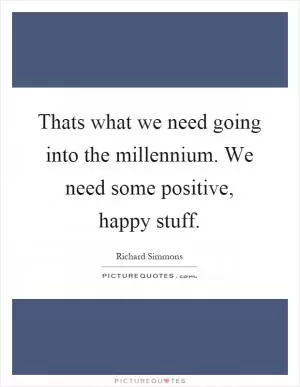 Thats what we need going into the millennium. We need some positive, happy stuff Picture Quote #1