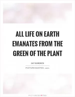 All life on earth emanates from the green of the plant Picture Quote #1