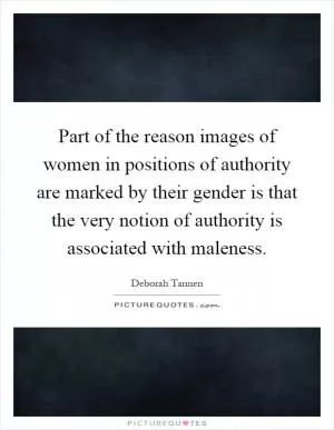 Part of the reason images of women in positions of authority are marked by their gender is that the very notion of authority is associated with maleness Picture Quote #1