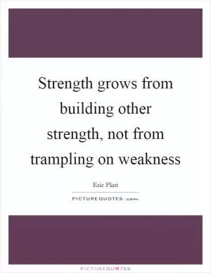 Strength grows from building other strength, not from trampling on weakness Picture Quote #1