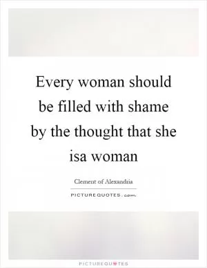 Every woman should be filled with shame by the thought that she isa woman Picture Quote #1