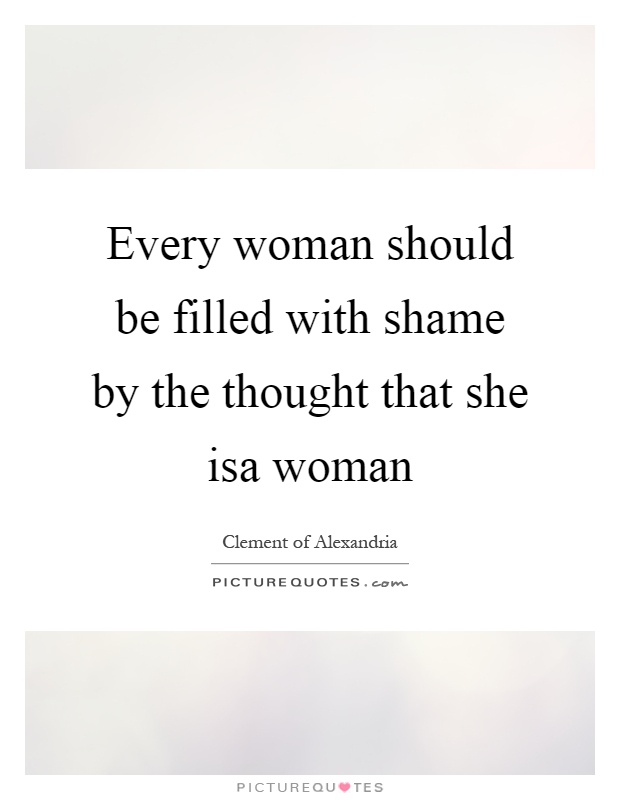 Every woman should be filled with shame by the thought that she isa woman Picture Quote #1
