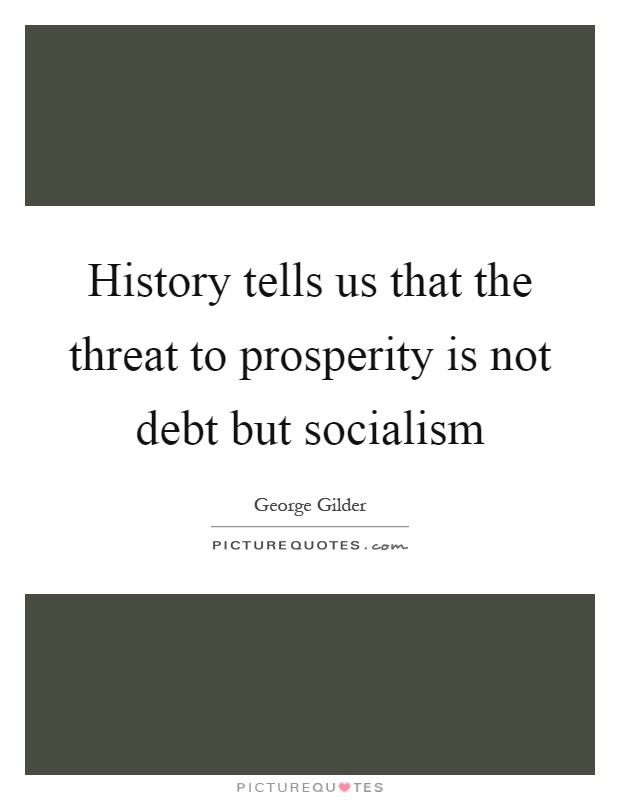 History tells us that the threat to prosperity is not debt but socialism Picture Quote #1