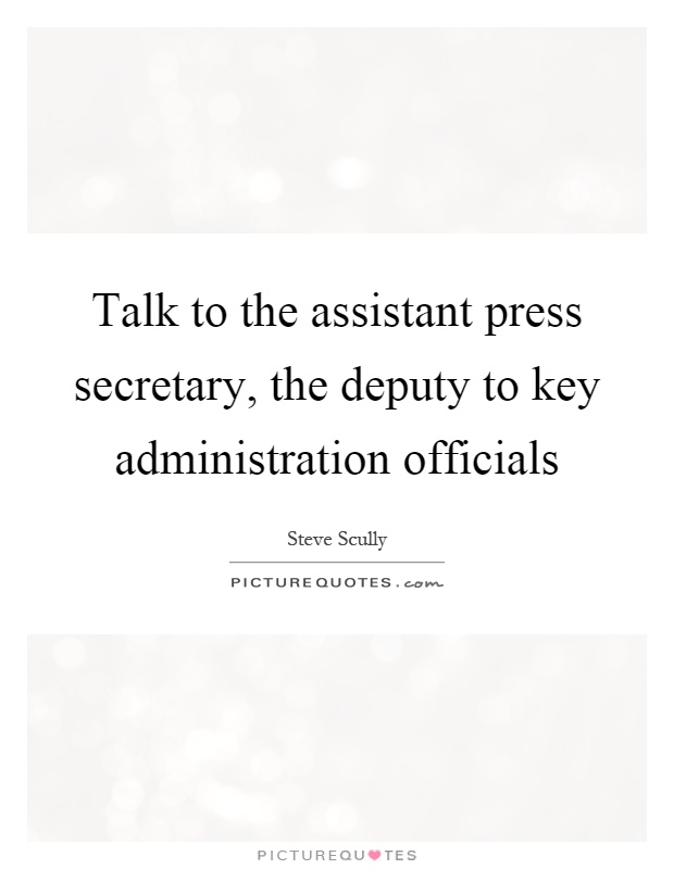 Talk to the assistant press secretary, the deputy to key administration officials Picture Quote #1