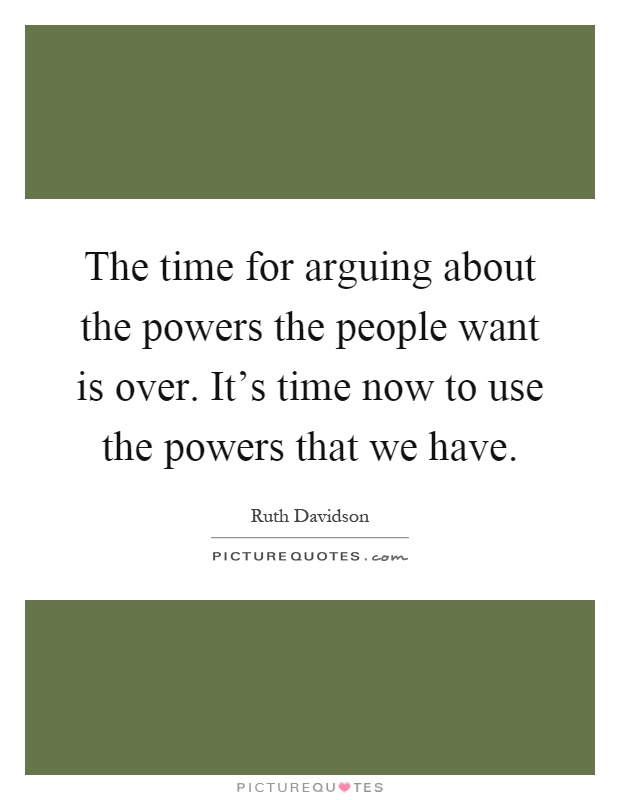 The time for arguing about the powers the people want is over. It's time now to use the powers that we have Picture Quote #1