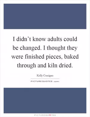 I didn’t know adults could be changed. I thought they were finished pieces, baked through and kiln dried Picture Quote #1