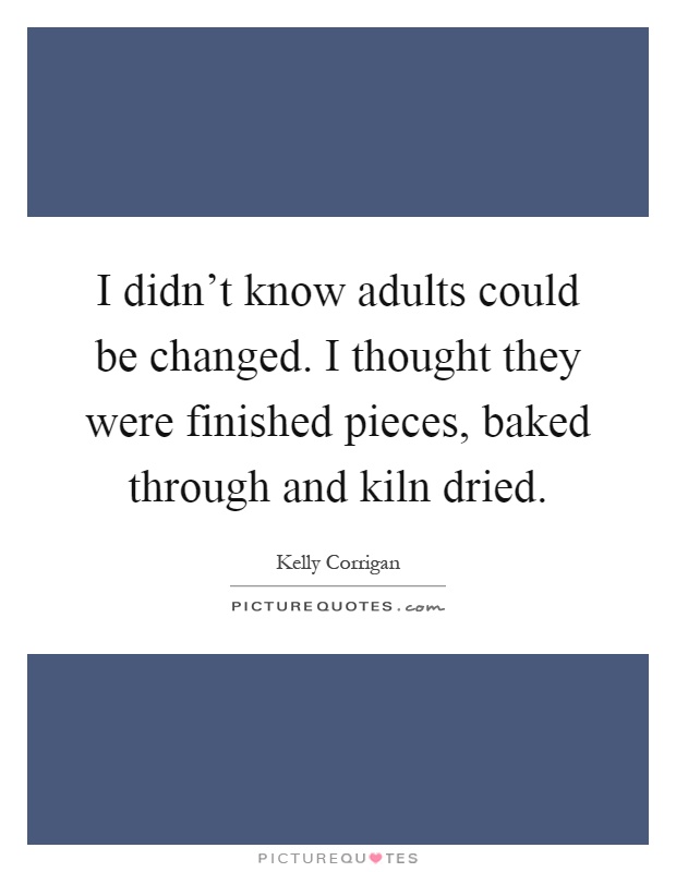 I didn't know adults could be changed. I thought they were finished pieces, baked through and kiln dried Picture Quote #1