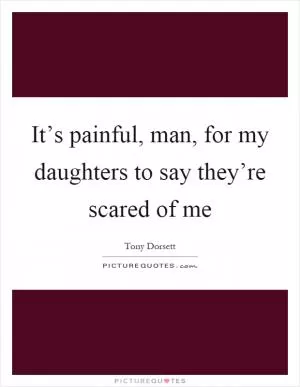 It’s painful, man, for my daughters to say they’re scared of me Picture Quote #1
