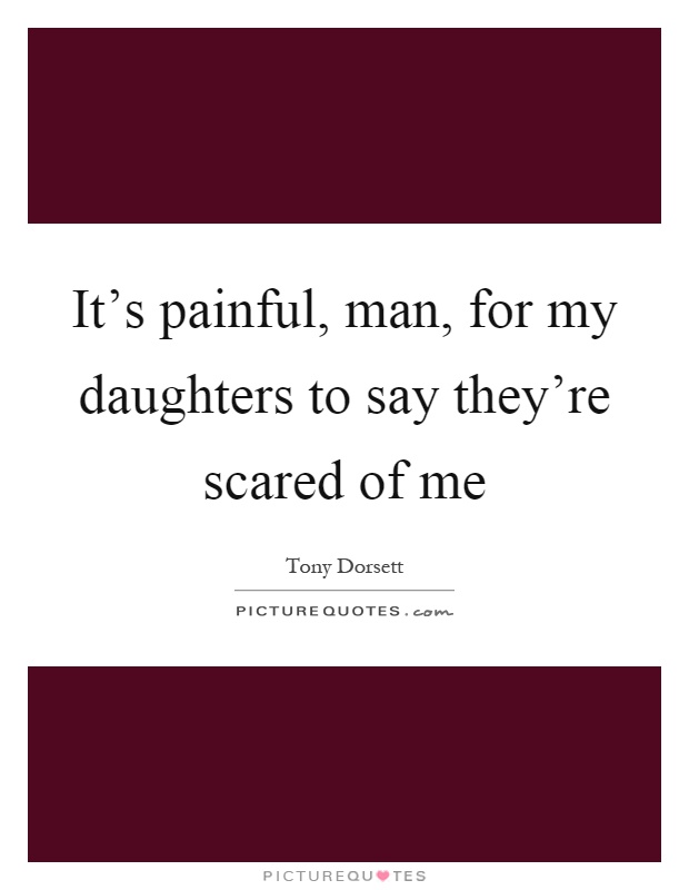 It's painful, man, for my daughters to say they're scared of me Picture Quote #1