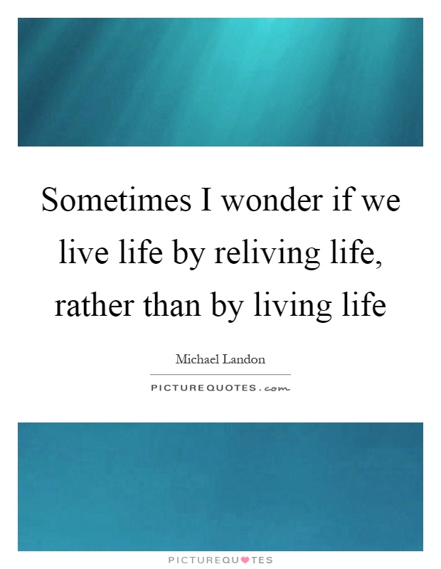 Sometimes I wonder if we live life by reliving life, rather than by living life Picture Quote #1