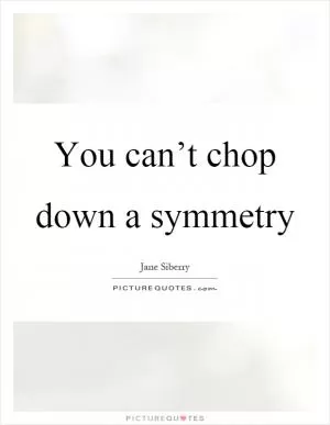 You can’t chop down a symmetry Picture Quote #1