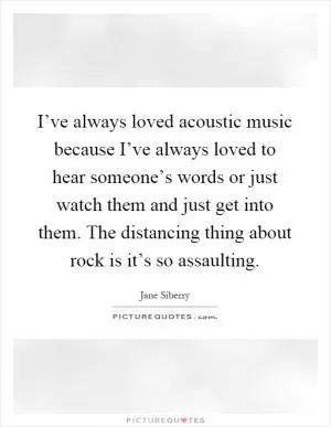 I’ve always loved acoustic music because I’ve always loved to hear someone’s words or just watch them and just get into them. The distancing thing about rock is it’s so assaulting Picture Quote #1