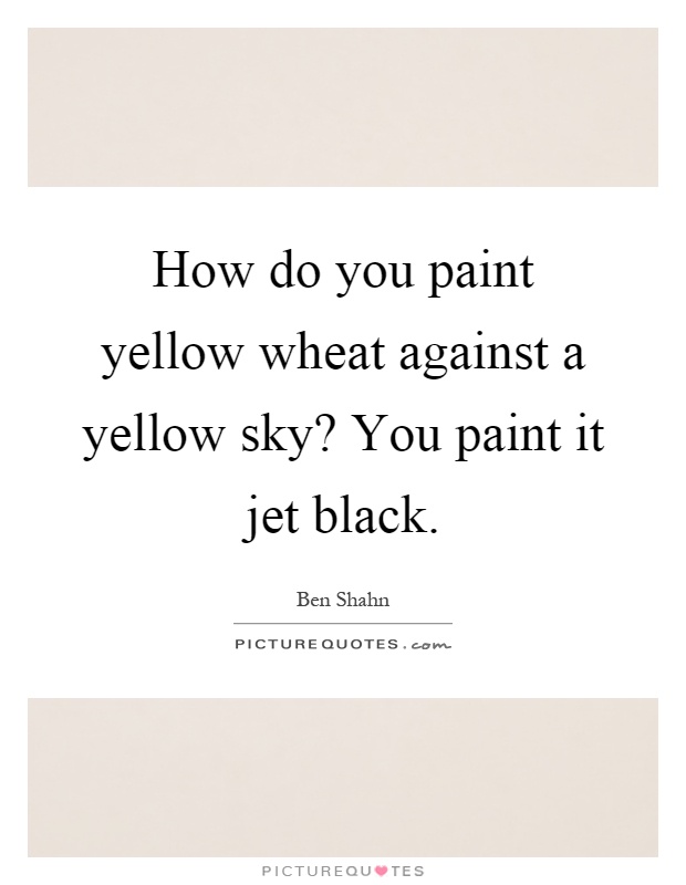 How do you paint yellow wheat against a yellow sky? You paint it jet black Picture Quote #1