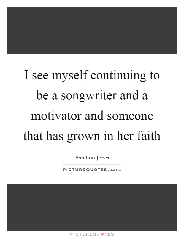 I see myself continuing to be a songwriter and a motivator and someone that has grown in her faith Picture Quote #1