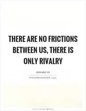 There are no frictions between us, there is only rivalry Picture Quote #1