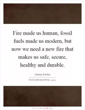 Fire made us human, fossil fuels made us modern, but now we need a new fire that makes us safe, secure, healthy and durable Picture Quote #1
