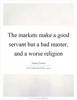 The markets make a good servant but a bad master, and a worse religion Picture Quote #1