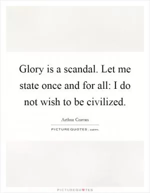 Glory is a scandal. Let me state once and for all: I do not wish to be civilized Picture Quote #1