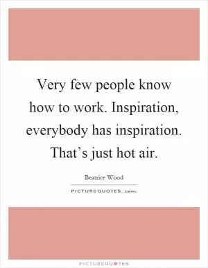 Very few people know how to work. Inspiration, everybody has inspiration. That’s just hot air Picture Quote #1