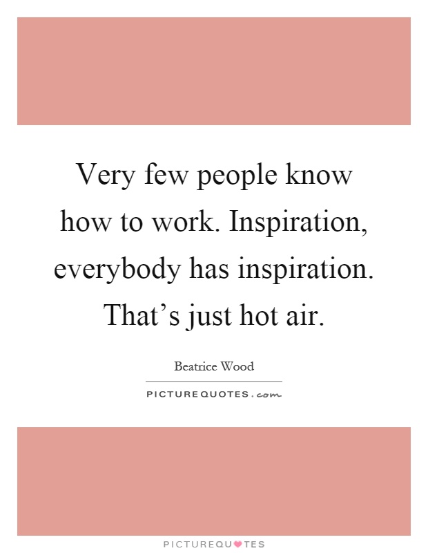 Very few people know how to work. Inspiration, everybody has inspiration. That's just hot air Picture Quote #1