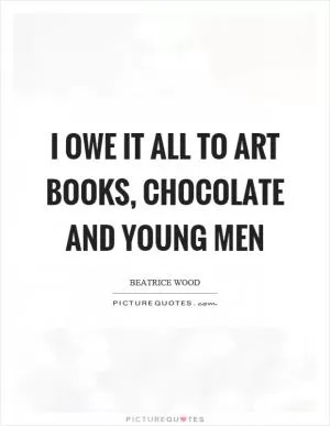 I owe it all to art books, chocolate and young men Picture Quote #1