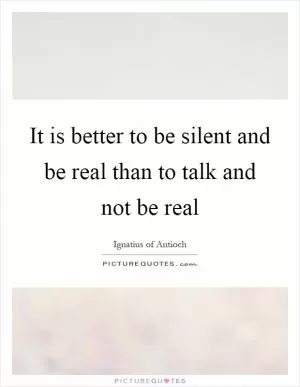 It is better to be silent and be real than to talk and not be real Picture Quote #1