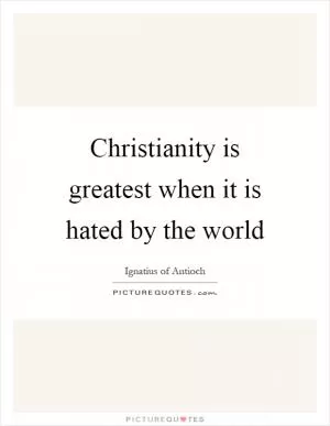 Christianity is greatest when it is hated by the world Picture Quote #1