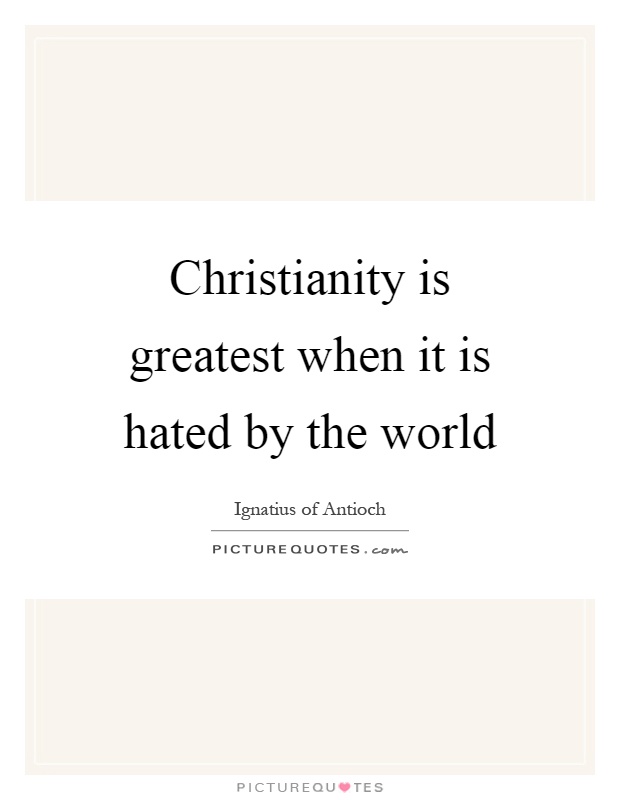 Christianity is greatest when it is hated by the world Picture Quote #1