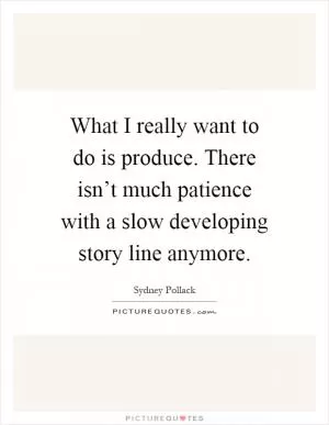 What I really want to do is produce. There isn’t much patience with a slow developing story line anymore Picture Quote #1