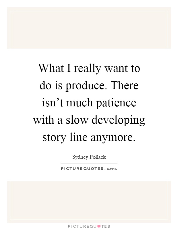 What I really want to do is produce. There isn't much patience with a slow developing story line anymore Picture Quote #1