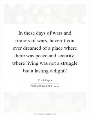 In these days of wars and rumors of wars, haven’t you ever dreamed of a place where there was peace and security, where living was not a struggle but a lasting delight? Picture Quote #1