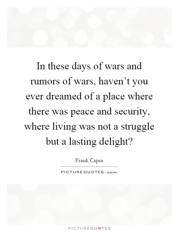 In these days of wars and rumors of wars, haven't you ever dreamed of a place where there was peace and security, where living was not a struggle but a lasting delight? Picture Quote #1