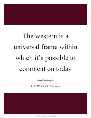 The western is a universal frame within which it’s possible to comment on today Picture Quote #1