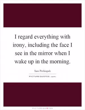 I regard everything with irony, including the face I see in the mirror when I wake up in the morning Picture Quote #1