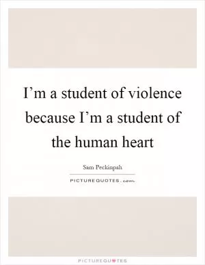 I’m a student of violence because I’m a student of the human heart Picture Quote #1