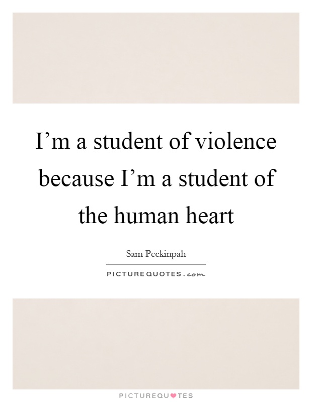 I'm a student of violence because I'm a student of the human heart Picture Quote #1