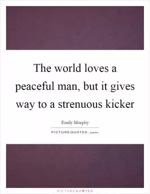 The world loves a peaceful man, but it gives way to a strenuous kicker Picture Quote #1
