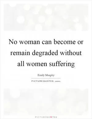 No woman can become or remain degraded without all women suffering Picture Quote #1